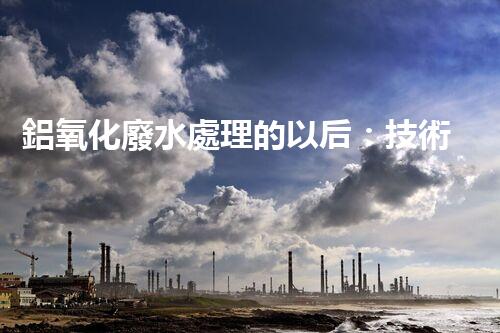 鋁氧化廢水處理的以后：技術革新與生態(tài)和諧？